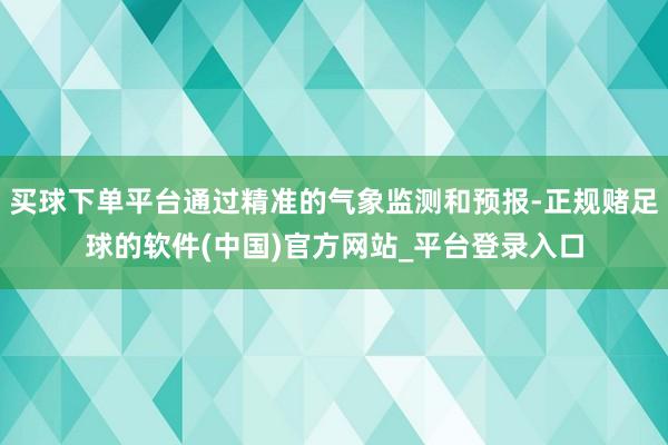 买球下单平台通过精准的气象监测和预报-正规赌足球的软件(中国)官方网站_平台登录入口