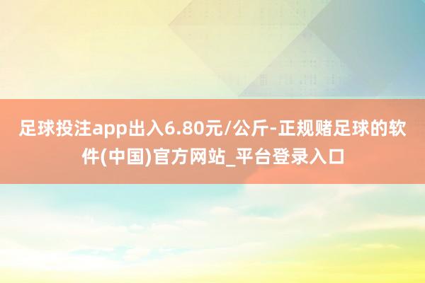 足球投注app出入6.80元/公斤-正规赌足球的软件(中国)官方网站_平台登录入口