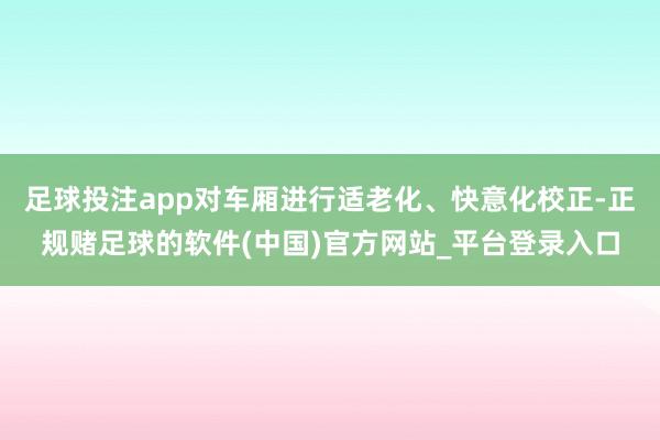 足球投注app对车厢进行适老化、快意化校正-正规赌足球的软件(中国)官方网站_平台登录入口