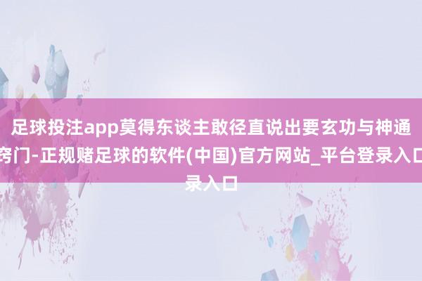 足球投注app莫得东谈主敢径直说出要玄功与神通窍门-正规赌足球的软件(中国)官方网站_平台登录入口