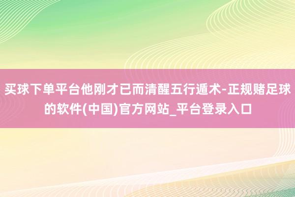 买球下单平台他刚才已而清醒五行遁术-正规赌足球的软件(中国)官方网站_平台登录入口