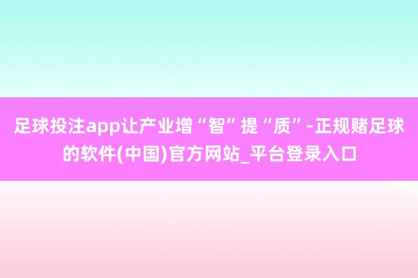 足球投注app让产业增“智”提“质”-正规赌足球的软件(中国)官方网站_平台登录入口