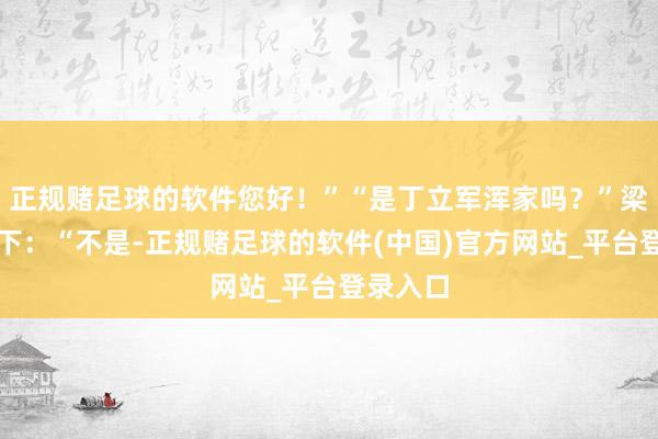 正规赌足球的软件您好！”“是丁立军浑家吗？”梁桢愣了下：“不是-正规赌足球的软件(中国)官方网站_平台登录入口