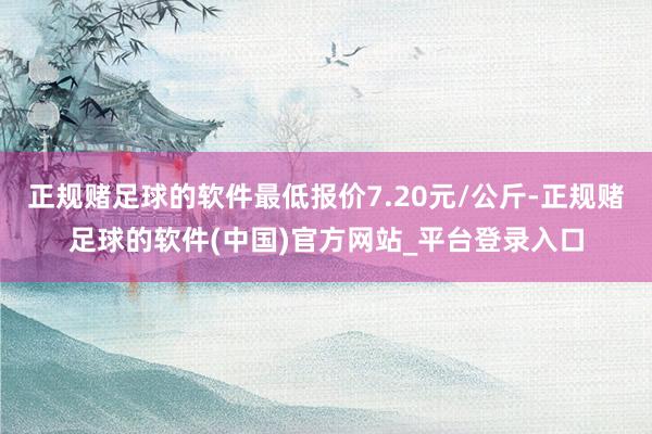 正规赌足球的软件最低报价7.20元/公斤-正规赌足球的软件(中国)官方网站_平台登录入口