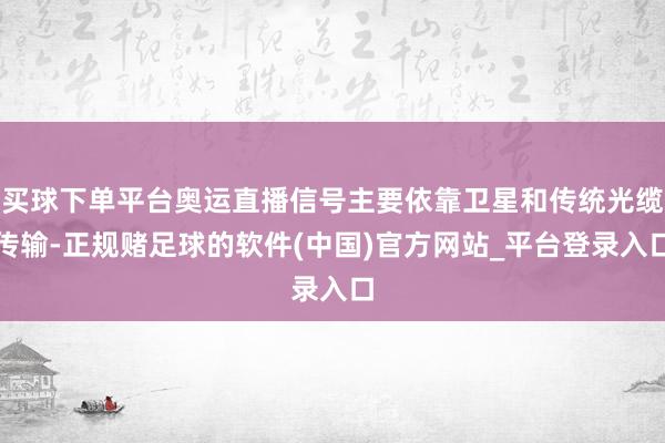 买球下单平台奥运直播信号主要依靠卫星和传统光缆传输-正规赌足球的软件(中国)官方网站_平台登录入口