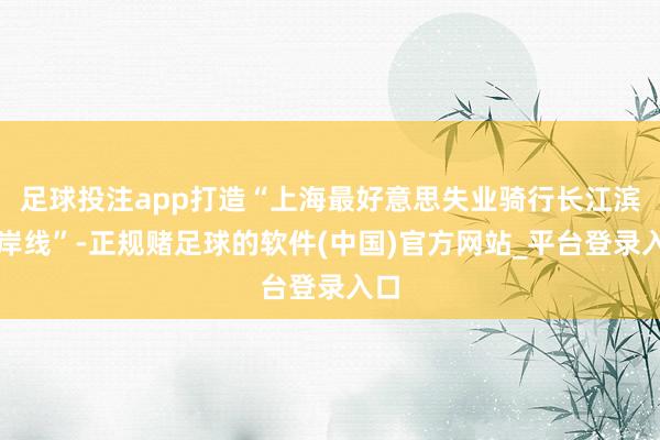 足球投注app打造“上海最好意思失业骑行长江滨江岸线”-正规赌足球的软件(中国)官方网站_平台登录入口