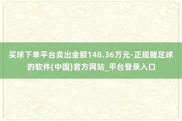 买球下单平台卖出金额148.36万元-正规赌足球的软件(中国)官方网站_平台登录入口