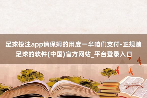 足球投注app请保姆的用度一半咱们支付-正规赌足球的软件(中国)官方网站_平台登录入口