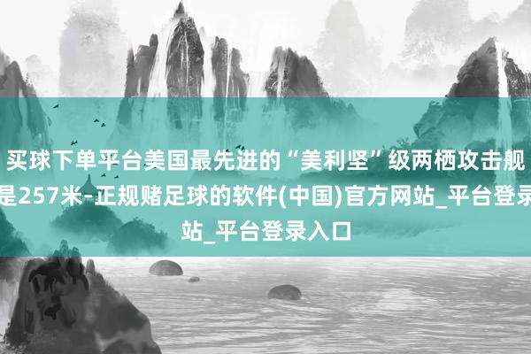 买球下单平台美国最先进的“美利坚”级两栖攻击舰长度是257米-正规赌足球的软件(中国)官方网站_平台登录入口