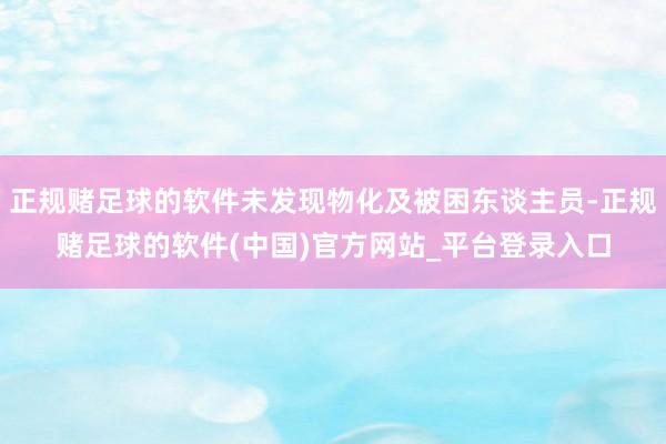 正规赌足球的软件未发现物化及被困东谈主员-正规赌足球的软件(中国)官方网站_平台登录入口