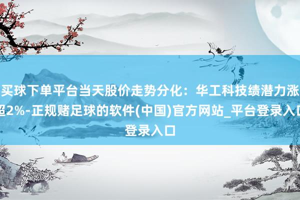 买球下单平台当天股价走势分化：华工科技绩潜力涨超2%-正规赌足球的软件(中国)官方网站_平台登录入口