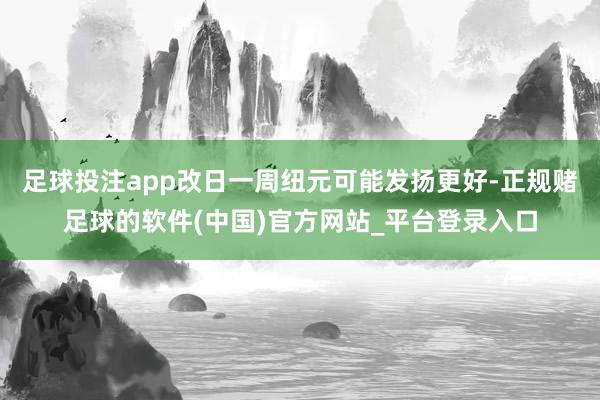 足球投注app改日一周纽元可能发扬更好-正规赌足球的软件(中国)官方网站_平台登录入口