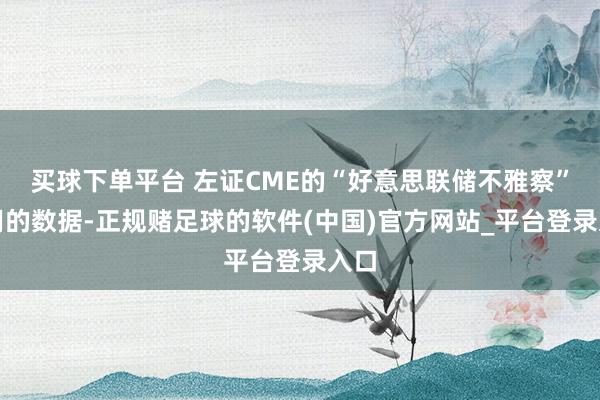 买球下单平台 左证CME的“好意思联储不雅察”器用的数据-正规赌足球的软件(中国)官方网站_平台登录入口