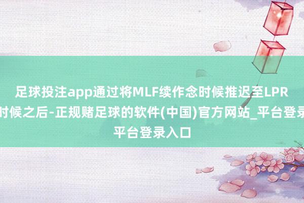 足球投注app通过将MLF续作念时候推迟至LPR报价时候之后-正规赌足球的软件(中国)官方网站_平台登录入口