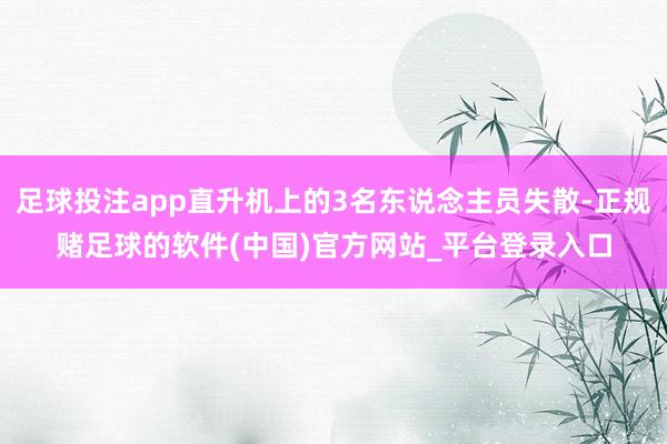 足球投注app直升机上的3名东说念主员失散-正规赌足球的软件(中国)官方网站_平台登录入口