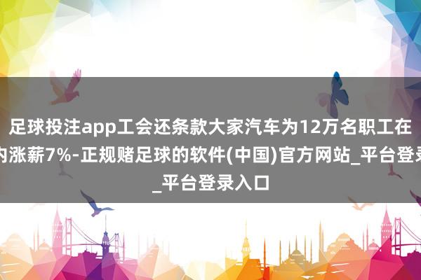 足球投注app工会还条款大家汽车为12万名职工在一年内涨薪7%-正规赌足球的软件(中国)官方网站_平台登录入口