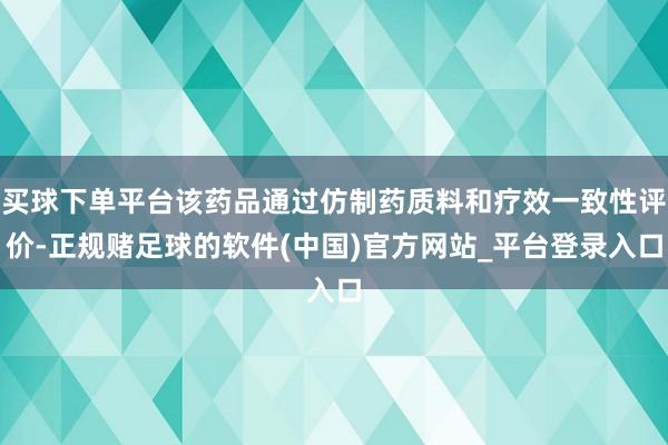 买球下单平台该药品通过仿制药质料和疗效一致性评价-正规赌足球的软件(中国)官方网站_平台登录入口