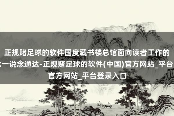 正规赌足球的软件国度藏书楼总馆面向读者工作的主通说念一说念通达-正规赌足球的软件(中国)官方网站_平台登录入口