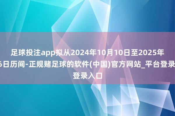 足球投注app拟从2024年10月10日至2025年1月6日历间-正规赌足球的软件(中国)官方网站_平台登录入口