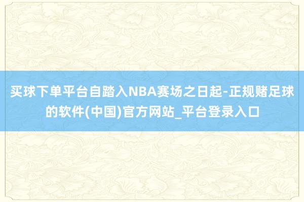 买球下单平台自踏入NBA赛场之日起-正规赌足球的软件(中国)官方网站_平台登录入口