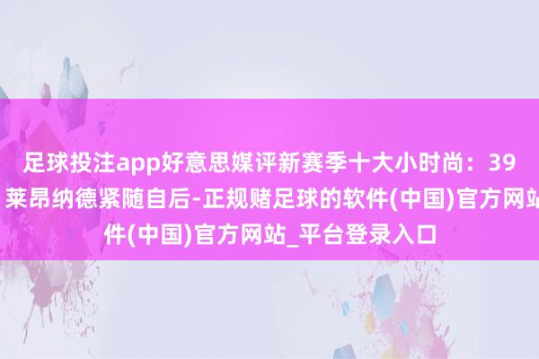 足球投注app好意思媒评新赛季十大小时尚：39岁詹姆斯居首，莱昂纳德紧随自后-正规赌足球的软件(中国)官方网站_平台登录入口