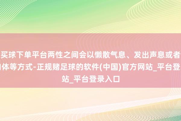 买球下单平台两性之间会以懒散气息、发出声息或者展露肉体等方式-正规赌足球的软件(中国)官方网站_平台登录入口