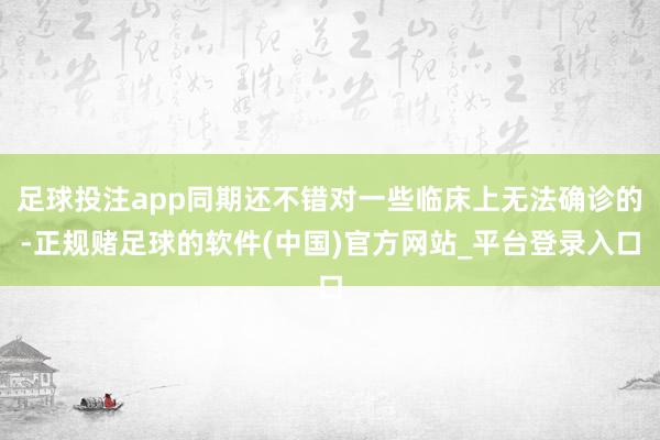 足球投注app同期还不错对一些临床上无法确诊的-正规赌足球的软件(中国)官方网站_平台登录入口