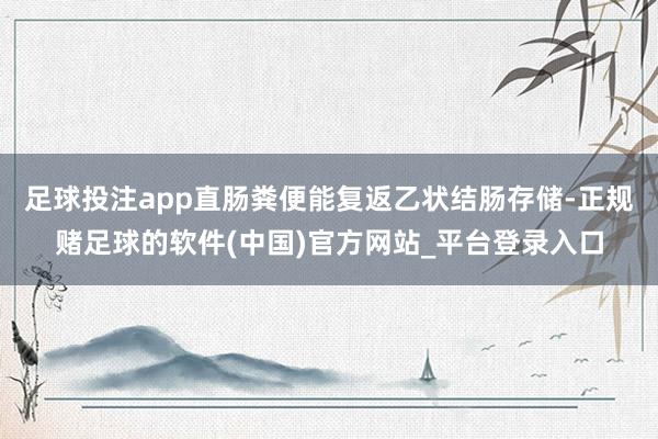 足球投注app直肠粪便能复返乙状结肠存储-正规赌足球的软件(中国)官方网站_平台登录入口