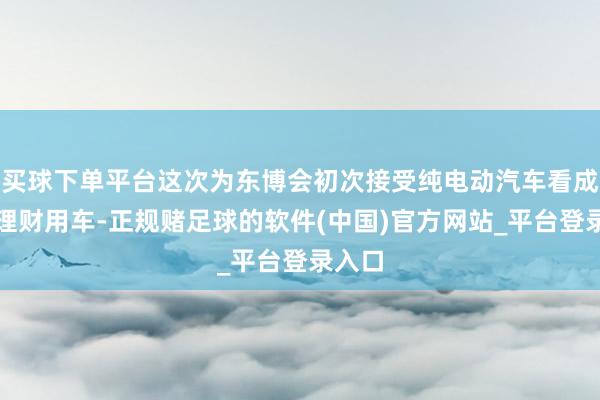 买球下单平台这次为东博会初次接受纯电动汽车看成商务理财用车-正规赌足球的软件(中国)官方网站_平台登录入口