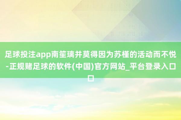 足球投注app南笙璃并莫得因为苏槿的活动而不悦-正规赌足球的软件(中国)官方网站_平台登录入口