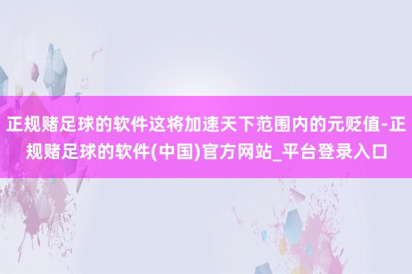 正规赌足球的软件这将加速天下范围内的元贬值-正规赌足球的软件(中国)官方网站_平台登录入口