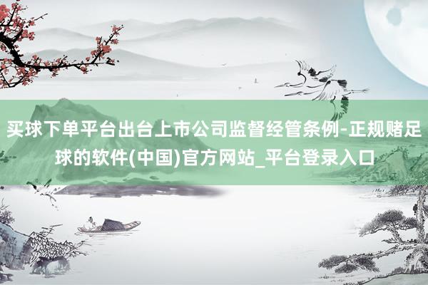 买球下单平台出台上市公司监督经管条例-正规赌足球的软件(中国)官方网站_平台登录入口