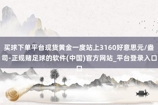 买球下单平台现货黄金一度站上3160好意思元/盎司-正规赌足球的软件(中国)官方网站_平台登录入口