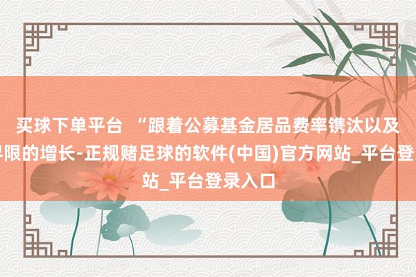买球下单平台  “跟着公募基金居品费率镌汰以及存量界限的增长-正规赌足球的软件(中国)官方网站_平台登录入口