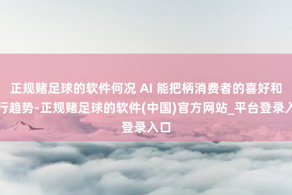 正规赌足球的软件何况 AI 能把柄消费者的喜好和流行趋势-正规赌足球的软件(中国)官方网站_平台登录入口