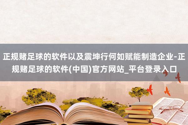 正规赌足球的软件以及震坤行何如赋能制造企业-正规赌足球的软件(中国)官方网站_平台登录入口