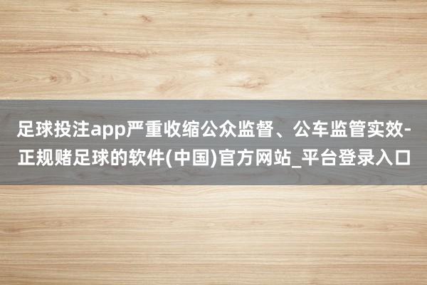 足球投注app严重收缩公众监督、公车监管实效-正规赌足球的软件(中国)官方网站_平台登录入口