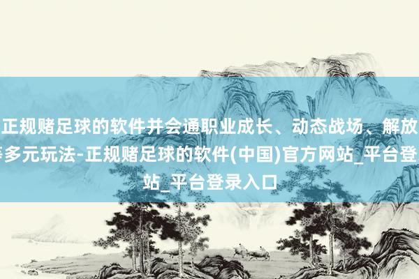 正规赌足球的软件并会通职业成长、动态战场、解放往复等多元玩法-正规赌足球的软件(中国)官方网站_平台登录入口
