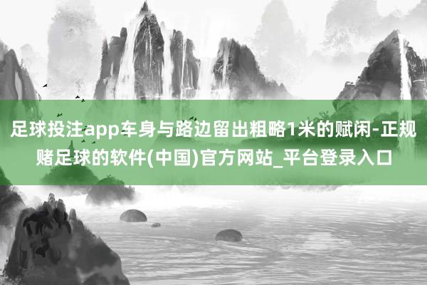 足球投注app车身与路边留出粗略1米的赋闲-正规赌足球的软件(中国)官方网站_平台登录入口