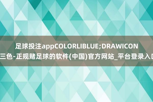 足球投注appCOLORLIBLUE;DRAWICON(三色-正规赌足球的软件(中国)官方网站_平台登录入口