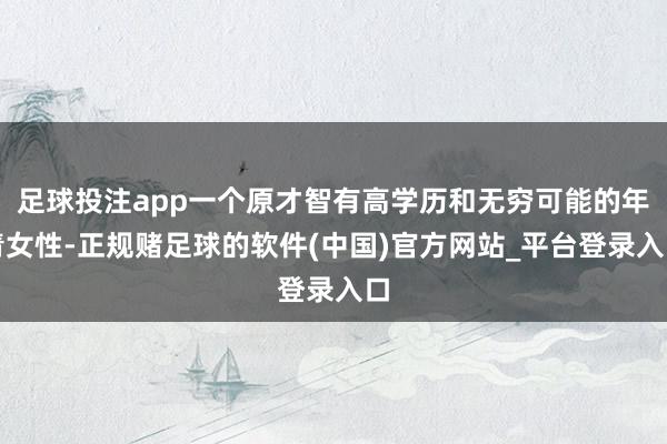足球投注app一个原才智有高学历和无穷可能的年青女性-正规赌足球的软件(中国)官方网站_平台登录入口