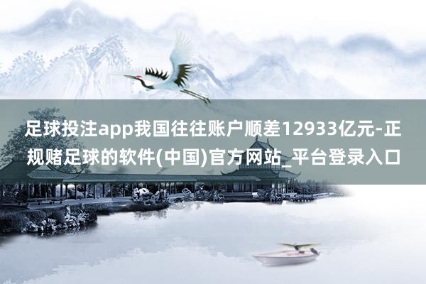 足球投注app我国往往账户顺差12933亿元-正规赌足球的软件(中国)官方网站_平台登录入口