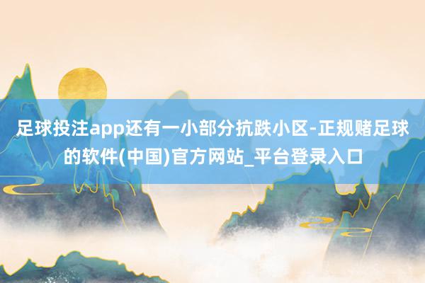 足球投注app还有一小部分抗跌小区-正规赌足球的软件(中国)官方网站_平台登录入口