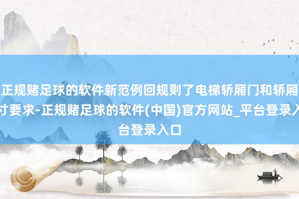 正规赌足球的软件新范例回规则了电梯轿厢门和轿厢尺寸要求-正规赌足球的软件(中国)官方网站_平台登录入口