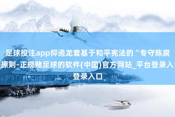 足球投注app抑遏龙套基于和平宪法的“专守陈腐”原则-正规赌足球的软件(中国)官方网站_平台登录入口