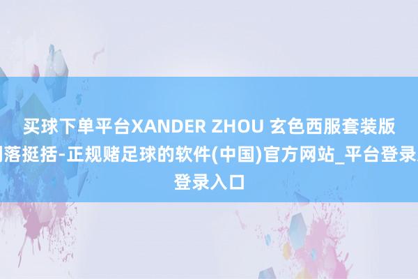 买球下单平台XANDER ZHOU 玄色西服套装版型利落挺括-正规赌足球的软件(中国)官方网站_平台登录入口