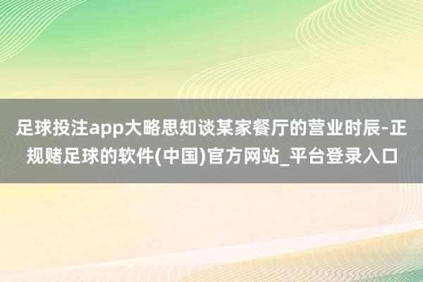 足球投注app大略思知谈某家餐厅的营业时辰-正规赌足球的软件(中国)官方网站_平台登录入口