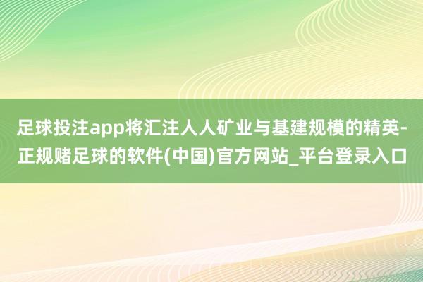 足球投注app将汇注人人矿业与基建规模的精英-正规赌足球的软件(中国)官方网站_平台登录入口